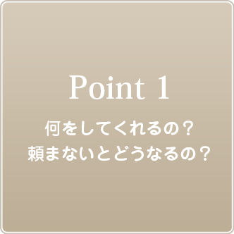 ポイント１ 何をしてくれるの？頼まないとどうなるの？